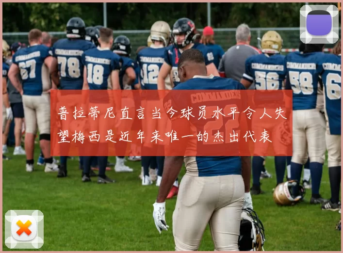 普拉蒂尼直言当今球员水平令人失望梅西是近年来唯一的杰出代表