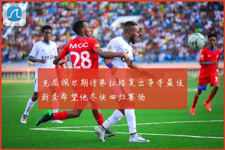 克尼佩尔期待弗拉格复出争夺最佳新秀希望他尽快回归赛场