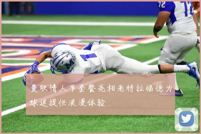 曼联情人节套餐亮相老特拉福德为球迷提供浪漫体验