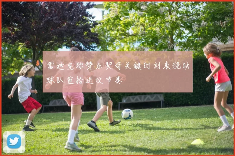 雷迪克称赞东契奇关键时刻表现助球队重拾进攻节奏