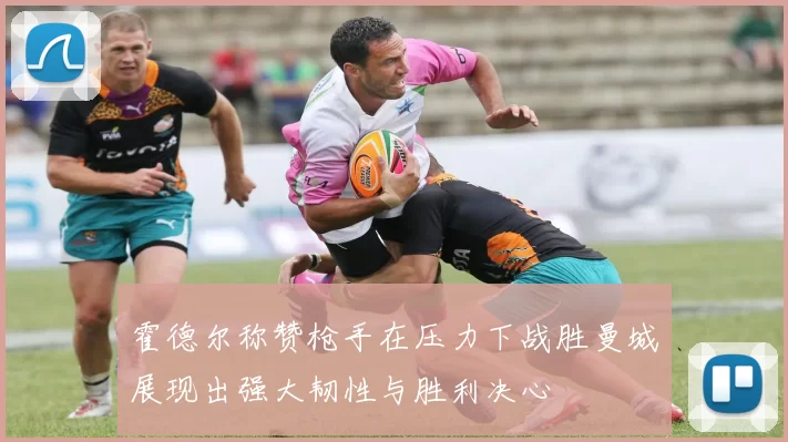 霍德尔称赞枪手在压力下战胜曼城展现出强大韧性与胜利决心