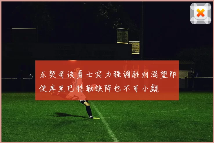 东契奇谈勇士实力强调胜利渴望即使库里巴特勒缺阵也不可小觑