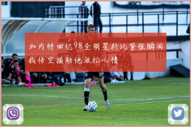 加内特回忆98全明星科比紧张瞬间我传空接助他放松心情