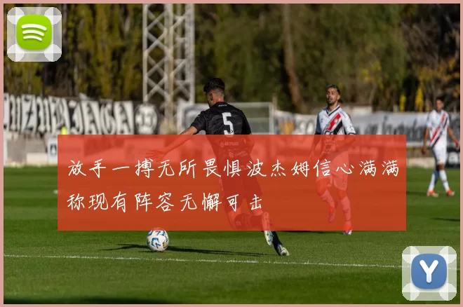 放手一搏无所畏惧波杰姆信心满满称现有阵容无懈可击