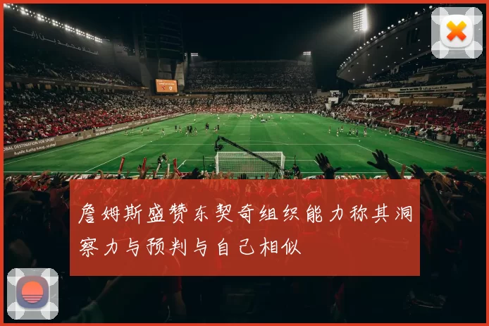 詹姆斯盛赞东契奇组织能力称其洞察力与预判与自己相似