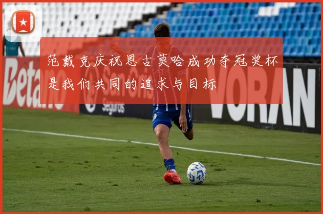 范戴克庆祝恩古莫哈成功夺冠奖杯是我们共同的追求与目标