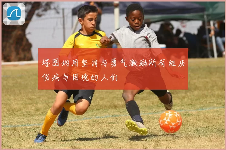 塔图姆用坚持与勇气激励所有经历伤病与困境的人们