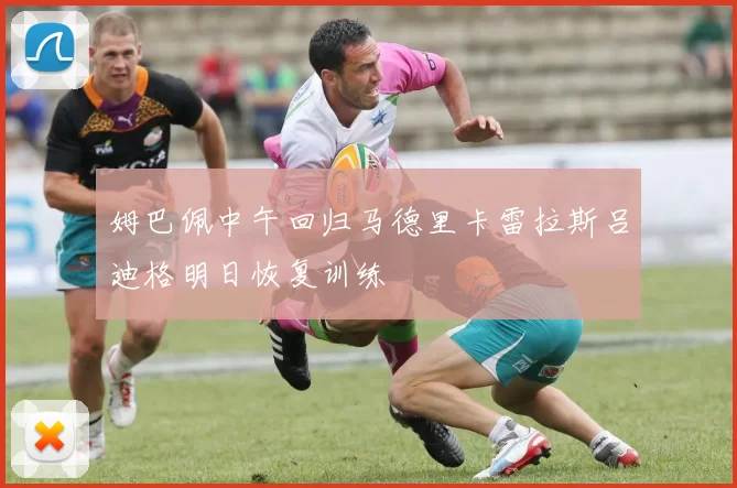 姆巴佩中午回归马德里卡雷拉斯吕迪格明日恢复训练