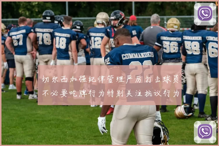 切尔西加强纪律管理严厉打击球员不必要吃牌行为特别关注抗议行为
