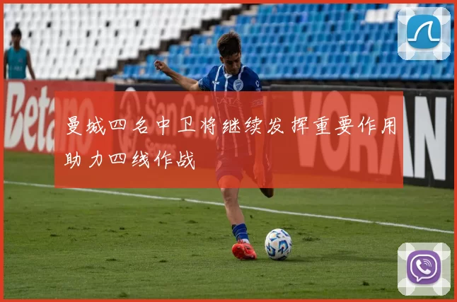 曼城四名中卫将继续发挥重要作用助力四线作战
