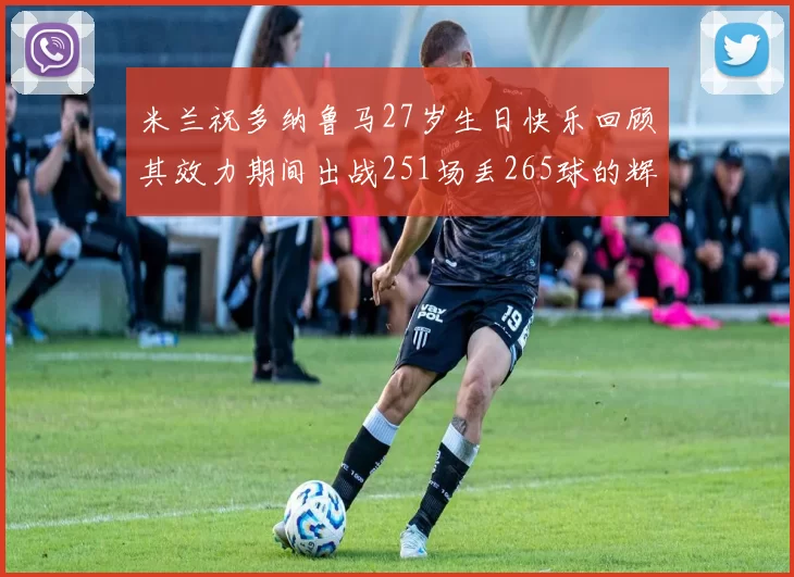 米兰祝多纳鲁马27岁生日快乐回顾其效力期间出战251场丢265球的辉煌历程