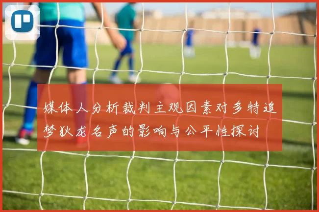 媒体人分析裁判主观因素对多特追梦狄龙名声的影响与公平性探讨