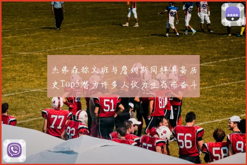 杰弗森称文班与詹姆斯同样具备历史Top5潜力许多人仅为生存而奋斗