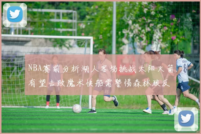 NBA赛前分析湖人客场挑战太阳火箭有望击败魔术快船需警惕森林狼反击