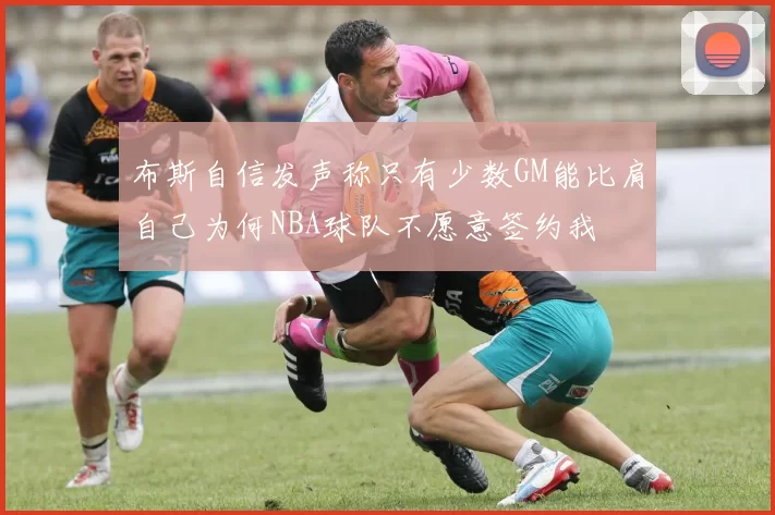 布斯自信发声称只有少数GM能比肩自己为何NBA球队不愿意签约我