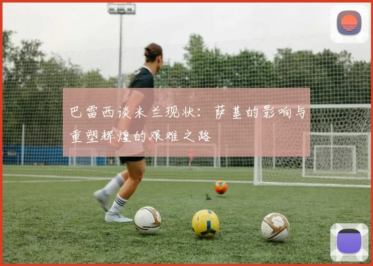 巴雷西谈米兰现状：萨基的影响与重塑辉煌的艰难之路