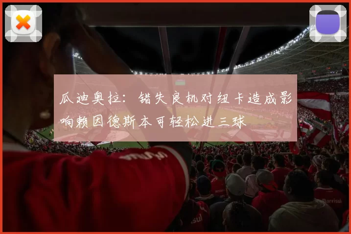 瓜迪奥拉：错失良机对纽卡造成影响赖因德斯本可轻松进三球