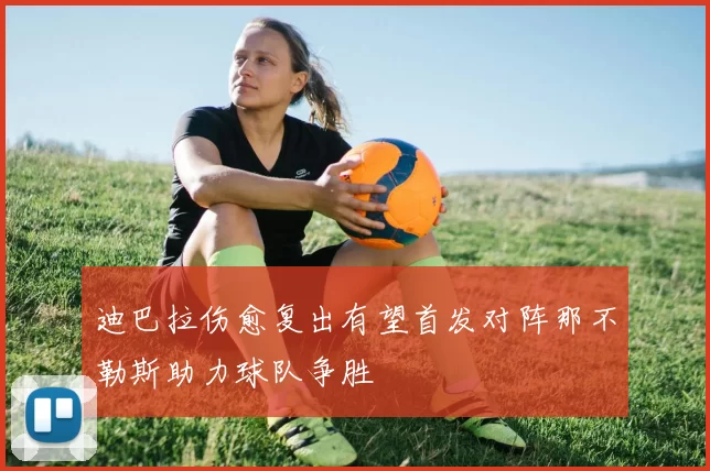 迪巴拉伤愈复出有望首发对阵那不勒斯助力球队争胜