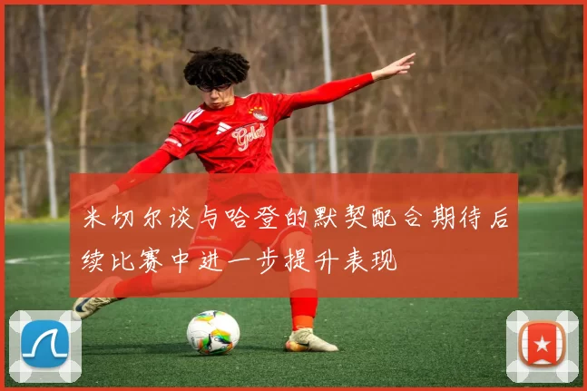 米切尔谈与哈登的默契配合期待后续比赛中进一步提升表现