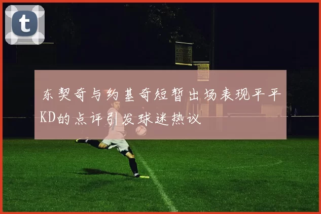 东契奇与约基奇短暂出场表现平平KD的点评引发球迷热议